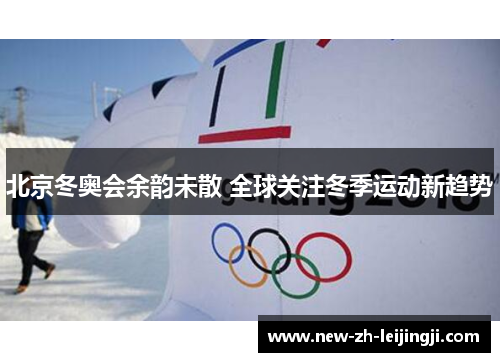 北京冬奥会余韵未散 全球关注冬季运动新趋势